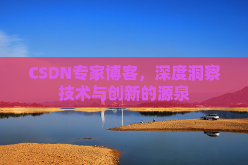 CSDN专家博客,深度洞察技术与创新的源泉 CSDN专家博客,深度洞察技术与创新的源泉