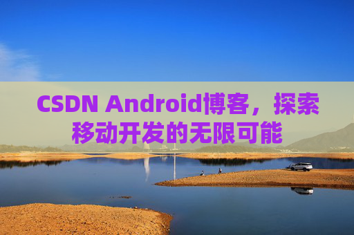 CSDN Android博客,探索移动开发的无限可能